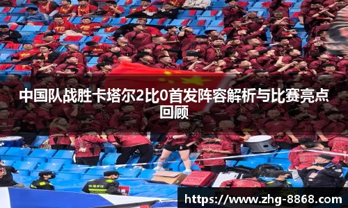 中国队战胜卡塔尔2比0首发阵容解析与比赛亮点回顾