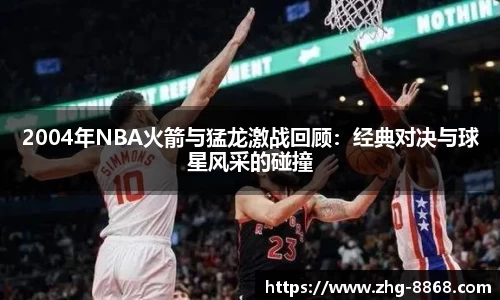 2004年NBA火箭与猛龙激战回顾：经典对决与球星风采的碰撞