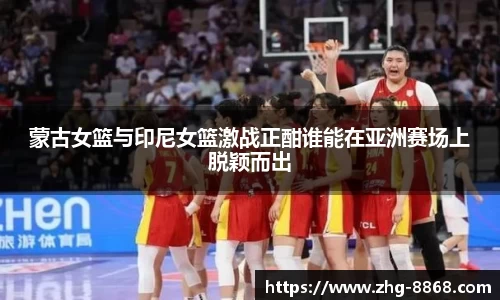 蒙古女篮与印尼女篮激战正酣谁能在亚洲赛场上脱颖而出