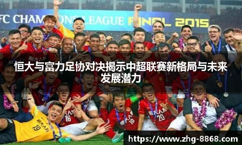恒大与富力足协对决揭示中超联赛新格局与未来发展潜力