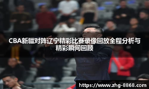 CBA新疆对阵辽宁精彩比赛录像回放全程分析与精彩瞬间回顾