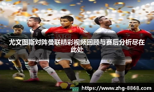 尤文图斯对阵曼联精彩视频回顾与赛后分析尽在此处
