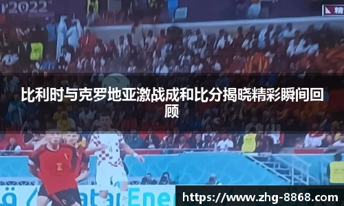 比利时与克罗地亚激战成和比分揭晓精彩瞬间回顾