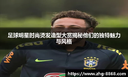 足球明星时尚烫发造型大赏揭秘他们的独特魅力与风格