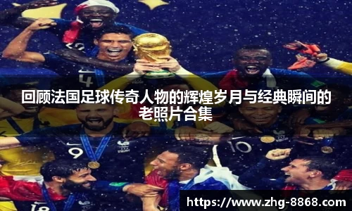 回顾法国足球传奇人物的辉煌岁月与经典瞬间的老照片合集