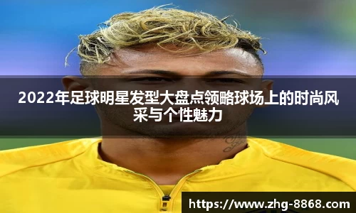 2022年足球明星发型大盘点领略球场上的时尚风采与个性魅力