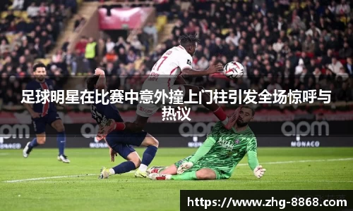 足球明星在比赛中意外撞上门柱引发全场惊呼与热议