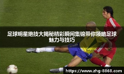 足球明星绝技大揭秘精彩瞬间集锦带你领略足球魅力与技巧