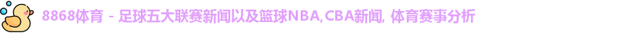 8868体育 - 足球五大联赛新闻以及篮球NBA,CBA新闻, 体育赛事分析